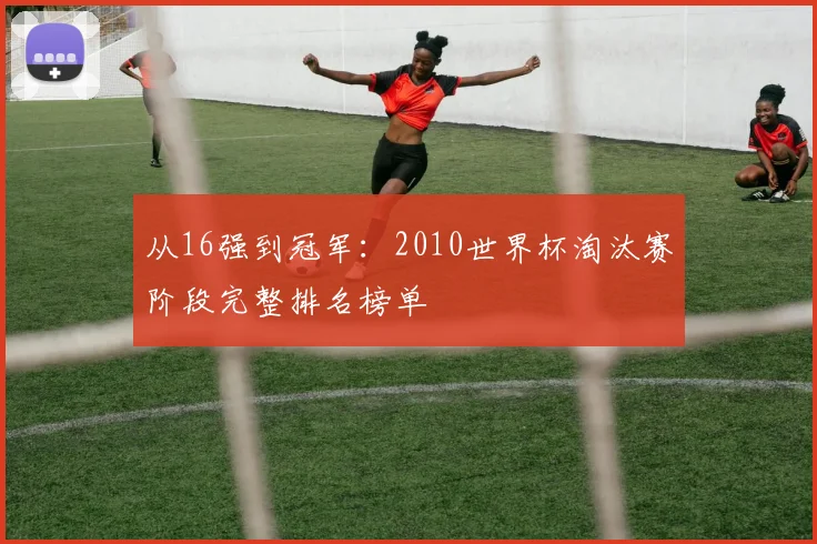 从16强到冠军：2010世界杯淘汰赛阶段完整排名榜单