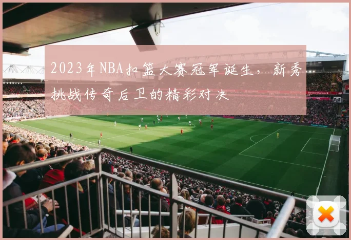 2023年NBA扣篮大赛冠军诞生，新秀挑战传奇后卫的精彩对决