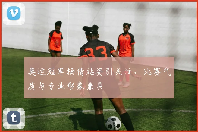 奥运冠军杨倩站姿引关注，比赛气质与专业形象兼具