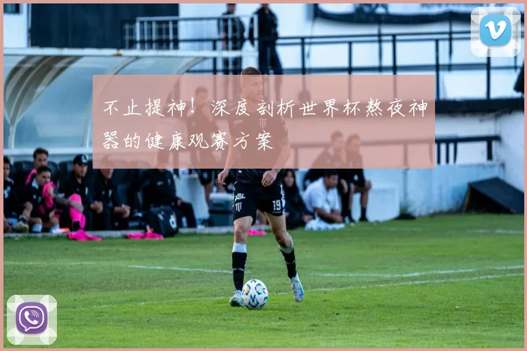 不止提神！深度剖析世界杯熬夜神器的健康观赛方案