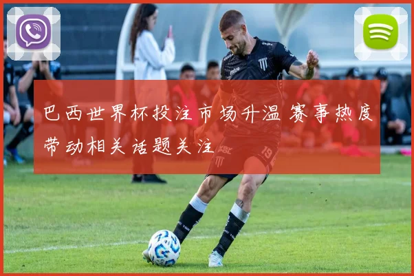 巴西世界杯投注市场升温 赛事热度带动相关话题关注