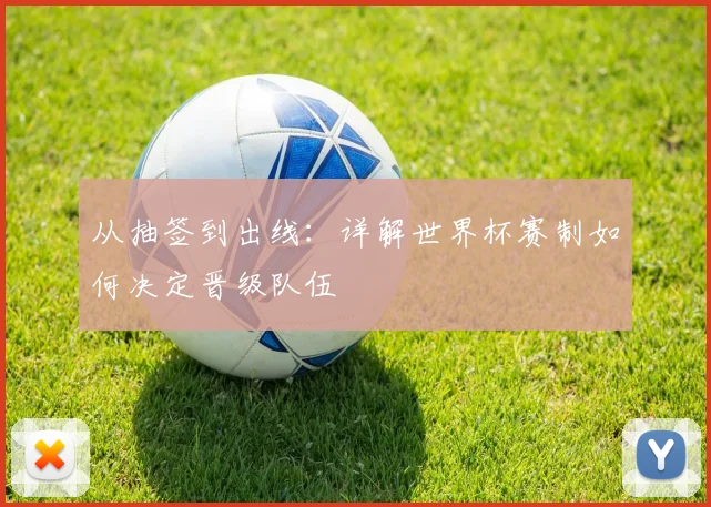 从抽签到出线：详解世界杯赛制如何决定晋级队伍