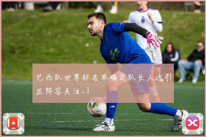 巴西队世界杯名单确定队长人选引发阵容关注_1